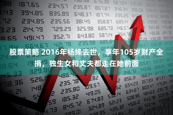 股票策略 2016年楊絳去世，享年105歲財(cái)產(chǎn)全捐，獨(dú)生女和丈夫都走在她前面